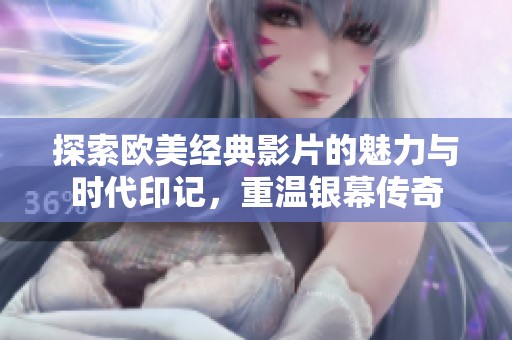 探索欧美经典影片的魅力与时代印记，重温银幕传奇