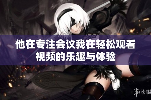 他在专注会议我在轻松观看视频的乐趣与体验