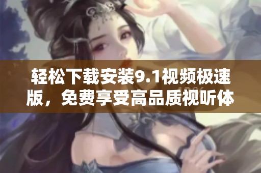 轻松下载安装9.1视频极速版，免费享受高品质视听体验