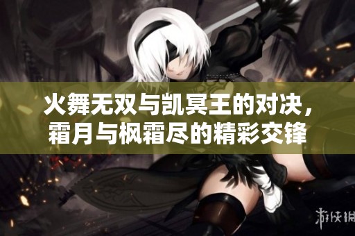 火舞无双与凯冥王的对决，霜月与枫霜尽的精彩交锋