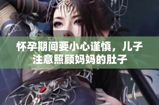 怀孕期间要小心谨慎，儿子注意照顾妈妈的肚子