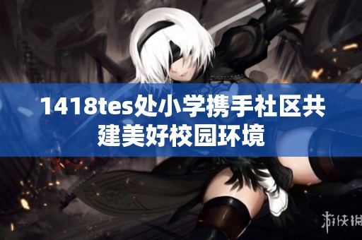1418tes处小学携手社区共建美好校园环境