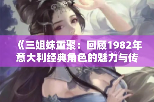 《三姐妹重聚：回顾1982年意大利经典角色的魅力与传奇》