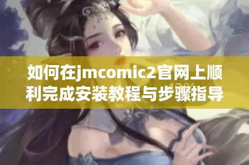 如何在jmcomic2官网上顺利完成安装教程与步骤指导