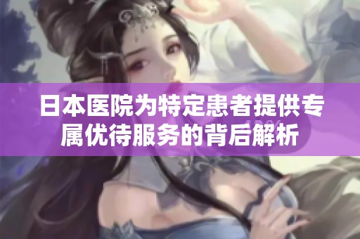 日本医院为特定患者提供专属优待服务的背后解析