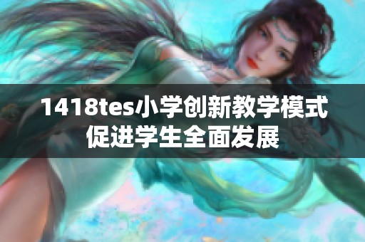 1418tes小学创新教学模式促进学生全面发展