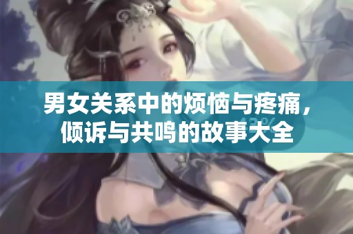 男女关系中的烦恼与疼痛，倾诉与共鸣的故事大全