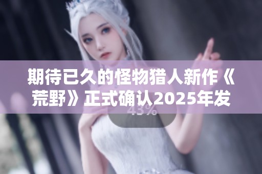 期待已久的怪物猎人新作《荒野》正式确认2025年发售