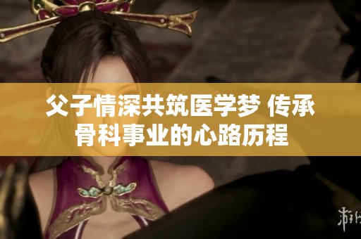 父子情深共筑医学梦 传承骨科事业的心路历程