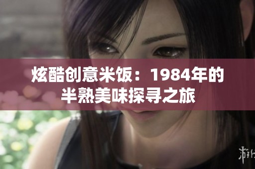 炫酷创意米饭：1984年的半熟美味探寻之旅