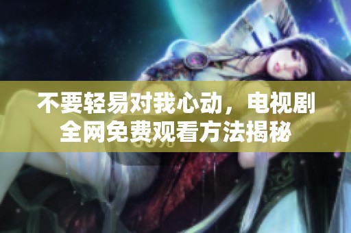 不要轻易对我心动，电视剧全网免费观看方法揭秘