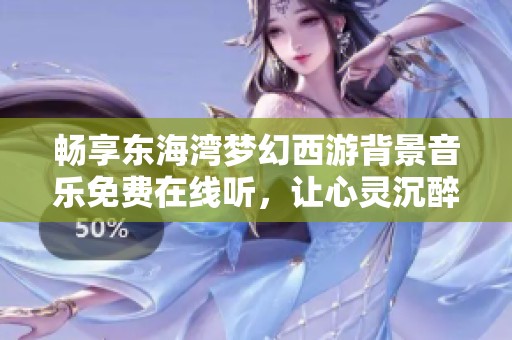 畅享东海湾梦幻西游背景音乐免费在线听，让心灵沉醉其中