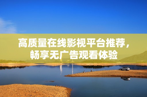 高质量在线影视平台推荐，畅享无广告观看体验