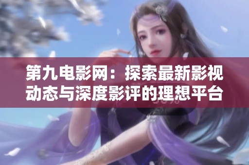 第九电影网：探索最新影视动态与深度影评的理想平台
