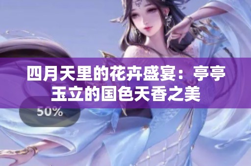 四月天里的花卉盛宴：亭亭玉立的国色天香之美