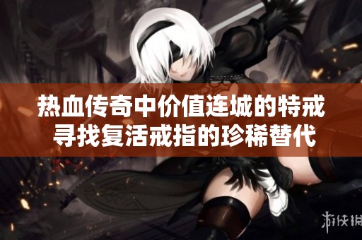 热血传奇中价值连城的特戒 寻找复活戒指的珍稀替代品