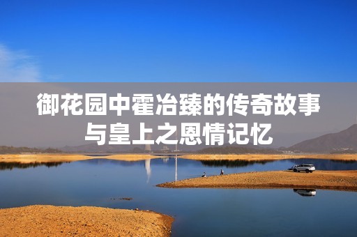 御花园中霍冶臻的传奇故事与皇上之恩情记忆