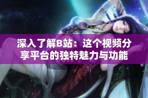 深入了解B站：这个视频分享平台的独特魅力与功能