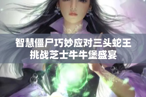 智慧僵尸巧妙应对三头蛇王挑战芝士牛牛堡盛宴