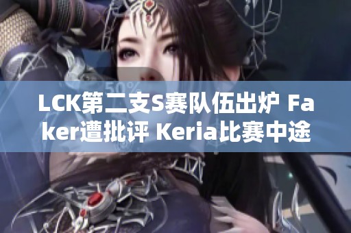 LCK第二支S赛队伍出炉 Faker遭批评 Keria比赛中途重写新战术