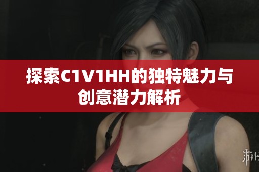 探索C1V1HH的独特魅力与创意潜力解析