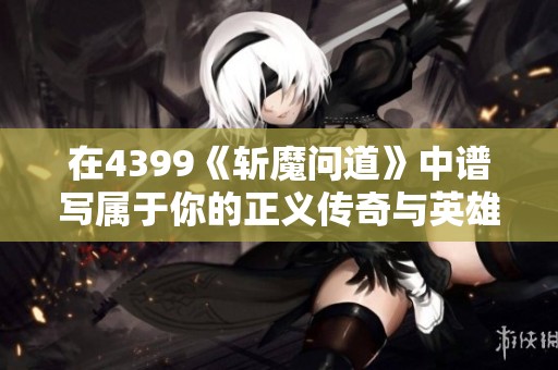 在4399《斩魔问道》中谱写属于你的正义传奇与英雄史诗