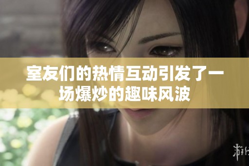 室友们的热情互动引发了一场爆炒的趣味风波