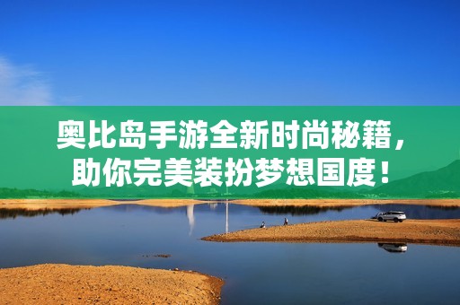 奥比岛手游全新时尚秘籍，助你完美装扮梦想国度！