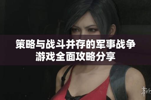 策略与战斗并存的军事战争游戏全面攻略分享