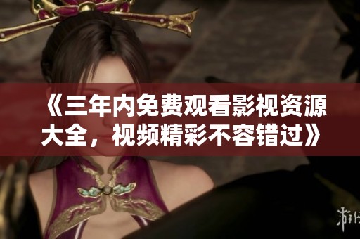 《三年内免费观看影视资源大全，视频精彩不容错过》