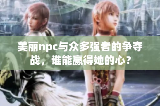 美丽npc与众多强者的争夺战，谁能赢得她的心？