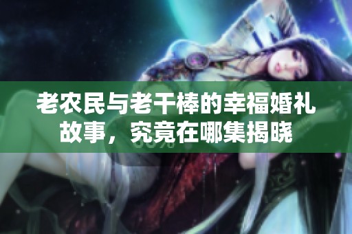 老农民与老干棒的幸福婚礼故事，究竟在哪集揭晓