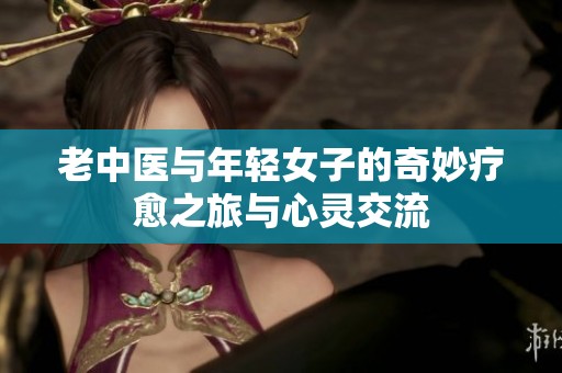 老中医与年轻女子的奇妙疗愈之旅与心灵交流