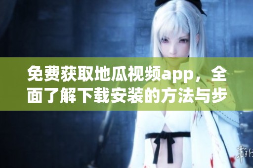 免费获取地瓜视频app，全面了解下载安装的方法与步骤