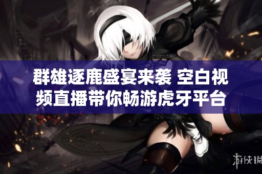 群雄逐鹿盛宴来袭 空白视频直播带你畅游虎牙平台