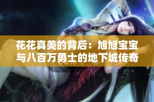花花真美的背后：旭旭宝宝与八百万勇士的地下城传奇探秘