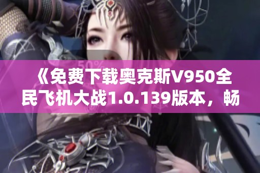 《免费下载奥克斯V950全民飞机大战1.0.139版本，畅玩激烈空战》