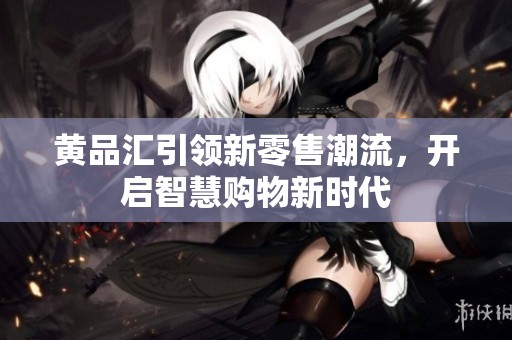 黄品汇引领新零售潮流，开启智慧购物新时代