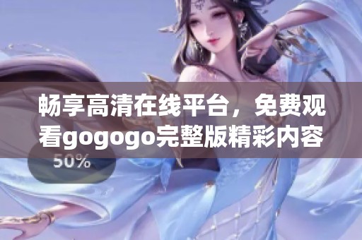 畅享高清在线平台，免费观看gogogo完整版精彩内容
