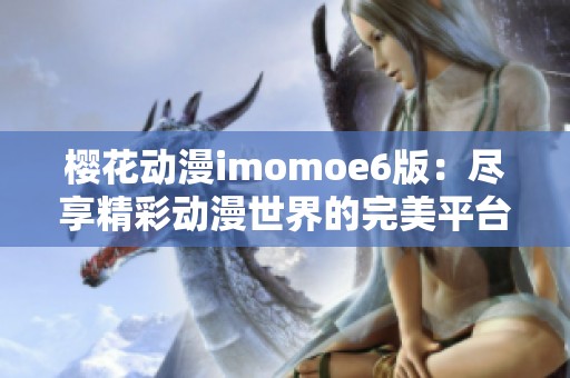 樱花动漫imomoe6版：尽享精彩动漫世界的完美平台