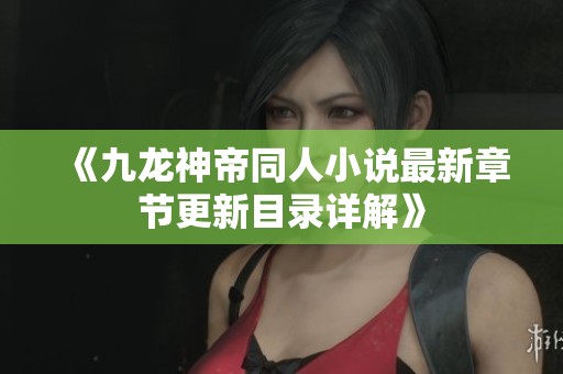 《九龙神帝同人小说最新章节更新目录详解》