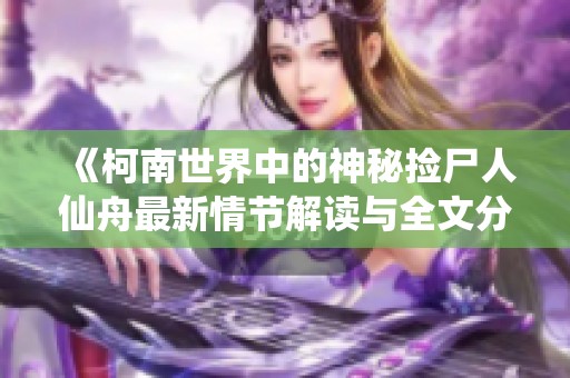 《柯南世界中的神秘捡尸人仙舟最新情节解读与全文分享》