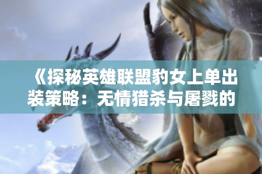 《探秘英雄联盟豹女上单出装策略：无情猎杀与屠戮的完美结合》