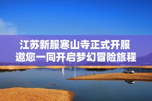 江苏新服寒山寺正式开服 邀您一同开启梦幻冒险旅程