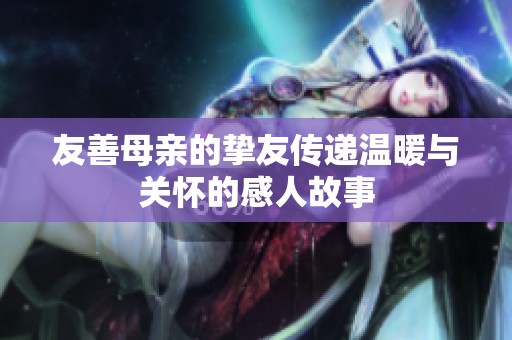 友善母亲的挚友传递温暖与关怀的感人故事