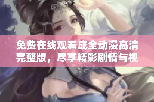 免费在线观看成全动漫高清完整版，尽享精彩剧情与视觉盛宴