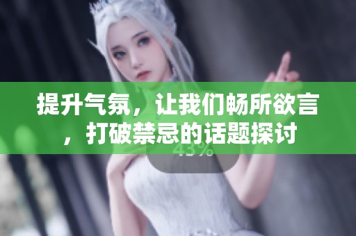 提升气氛，让我们畅所欲言，打破禁忌的话题探讨