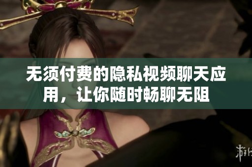 无须付费的隐私视频聊天应用，让你随时畅聊无阻