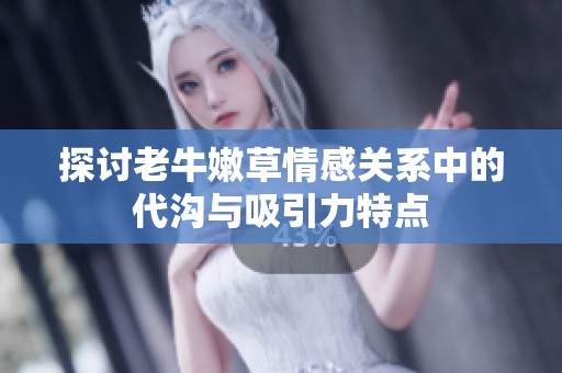 探讨老牛嫩草情感关系中的代沟与吸引力特点