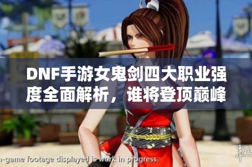 DNF手游女鬼剑四大职业强度全面解析，谁将登顶巅峰之战